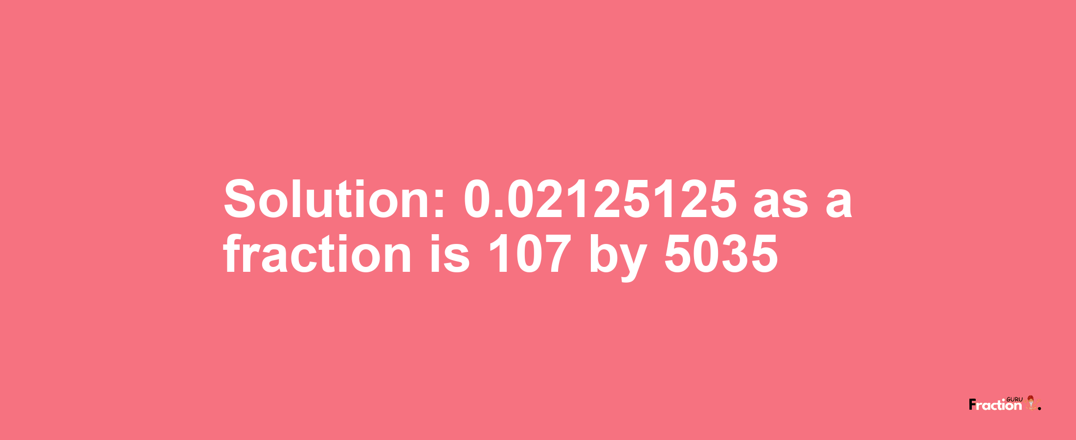 Solution:0.02125125 as a fraction is 107/5035